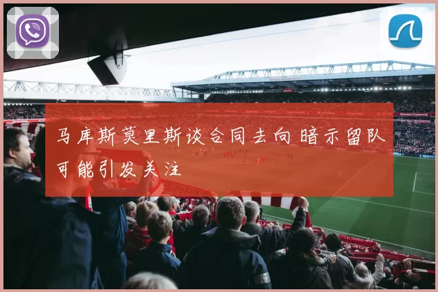 马库斯莫里斯谈合同去向 暗示留队可能引发关注