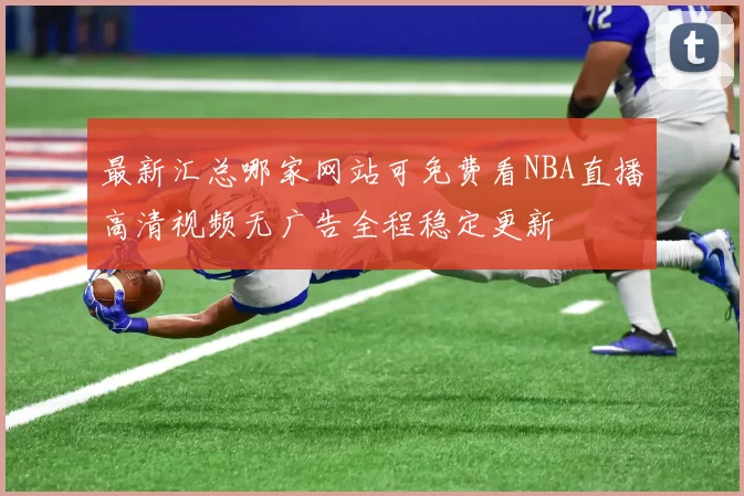 最新汇总哪家网站可免费看NBA直播高清视频无广告全程稳定更新