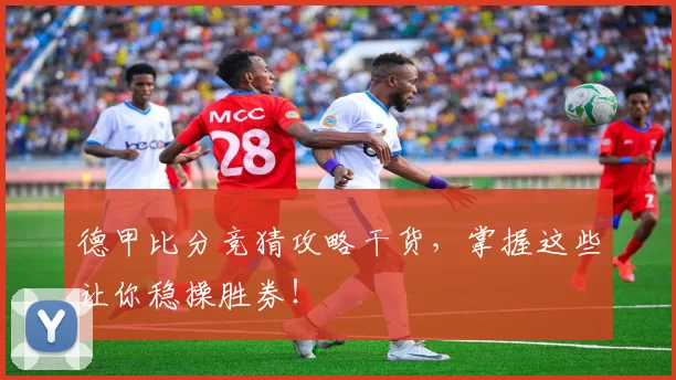 德甲比分竞猜攻略干货，掌握这些让你稳操胜券！