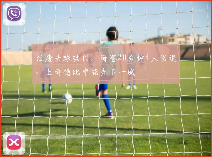 拉唐头球破门，海港20分钟4人伤退，上海德比申花先下一城