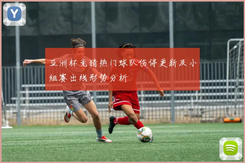 亚洲杯竞猜热门球队伤停更新及小组赛出线形势分析