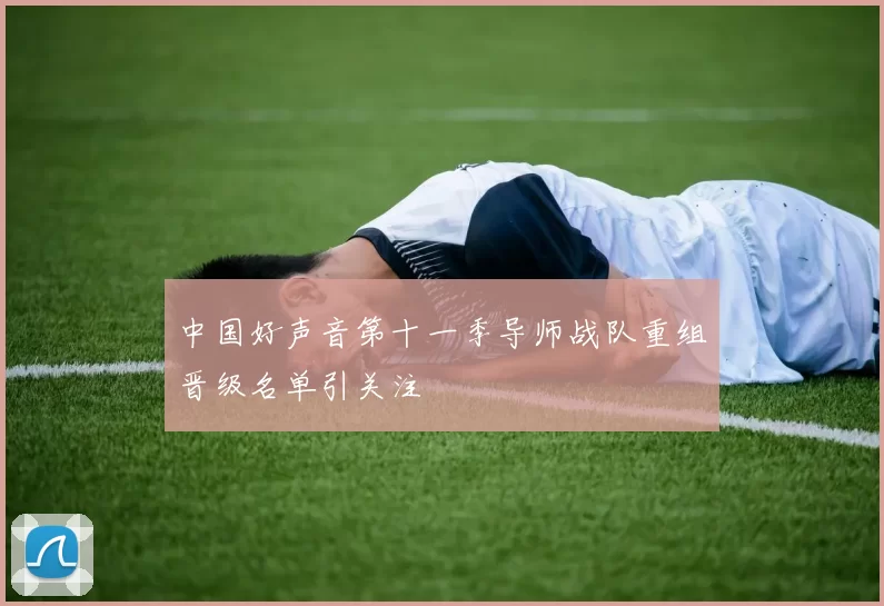 中国好声音第十一季导师战队重组晋级名单引关注