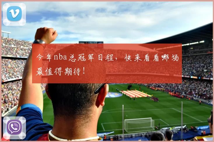 今年nba总冠军日程，快来看看哪场最值得期待！