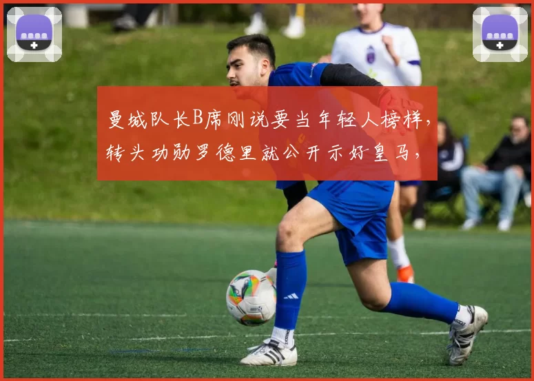 曼城队长B席刚说要当年轻人榜样，转头功勋罗德里就公开示好皇马，这差距也太大了！_欧冠_马德里竞技_阿森纳