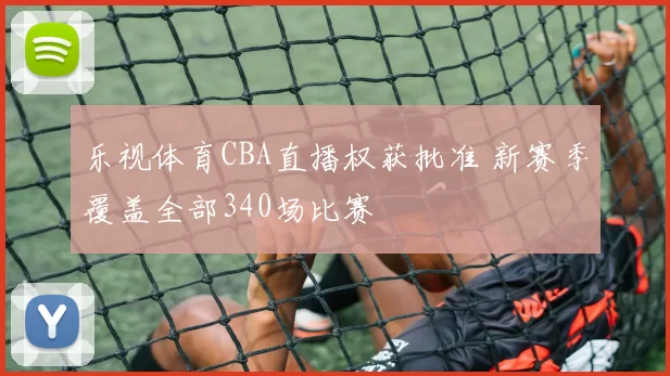 乐视体育CBA直播权获批准 新赛季覆盖全部340场比赛