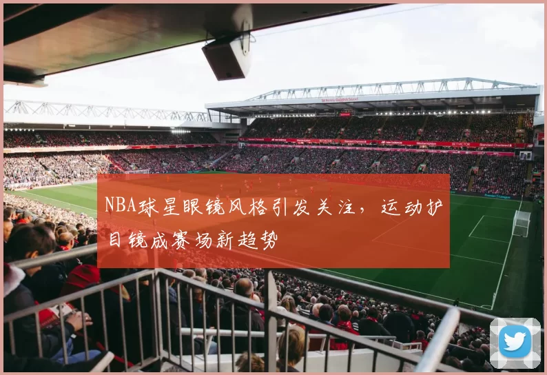 NBA球星眼镜风格引发关注，运动护目镜成赛场新趋势