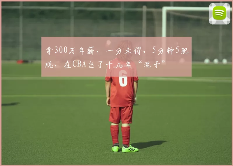 拿300万年薪,一分未得,5分钟5犯规,在CBA当了十几年“混子”