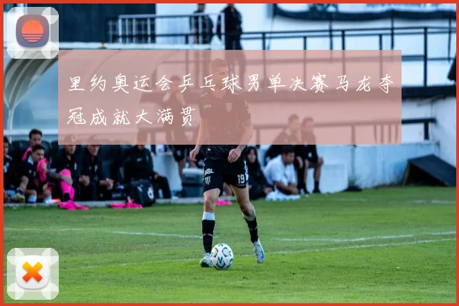 里约奥运会乒乓球男单决赛马龙夺冠成就大满贯