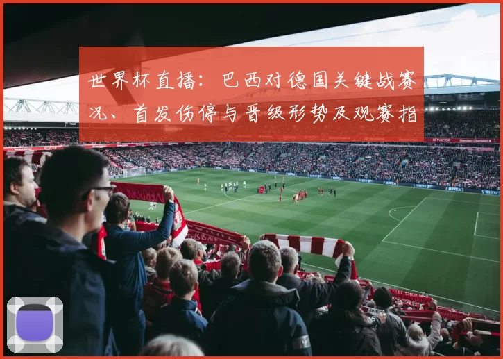 世界杯直播：巴西对德国关键战赛况、首发伤停与晋级形势及观赛指南