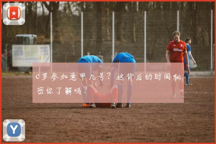 c罗参加意甲几号？这背后的时间秘密你了解吗？