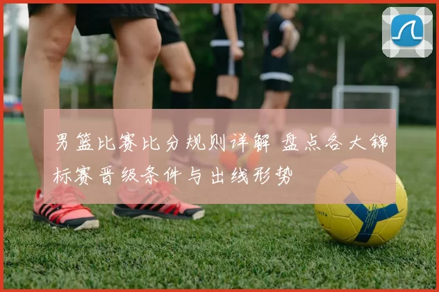 男篮比赛比分规则详解 盘点各大锦标赛晋级条件与出线形势