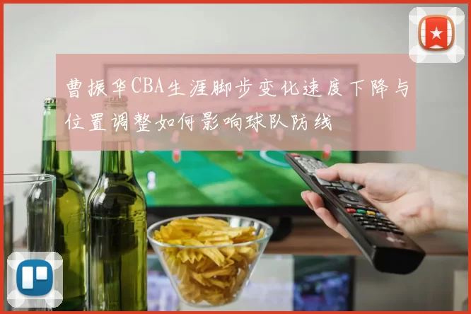 曹振华CBA生涯脚步变化速度下降与位置调整如何影响球队防线