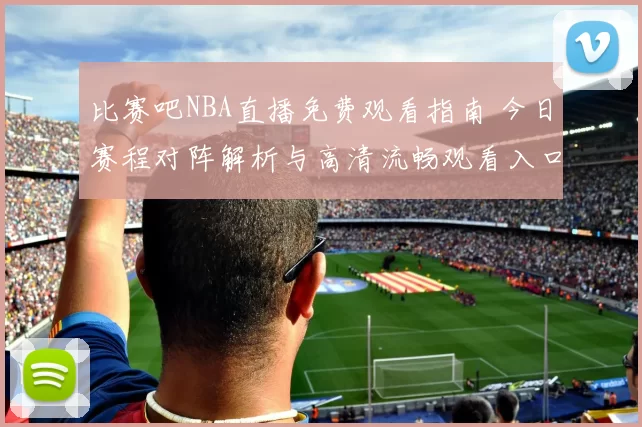 比赛吧NBA直播免费观看指南 今日赛程对阵解析与高清流畅观看入口