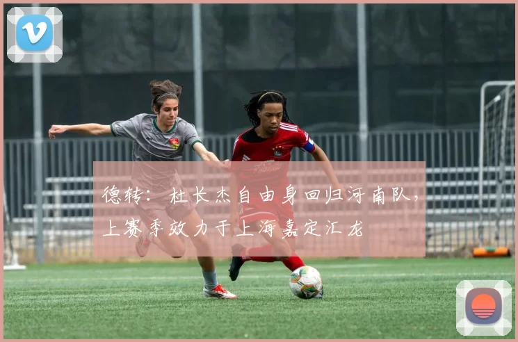 德转:杜长杰自由身回归河南队,上赛季效力于上海嘉定汇龙