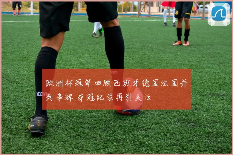 欧洲杯冠军回顾西班牙德国法国并列争辉 夺冠纪录再引关注