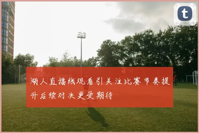 湖人直播线观看引关注比赛节奏提升后续对决更受期待