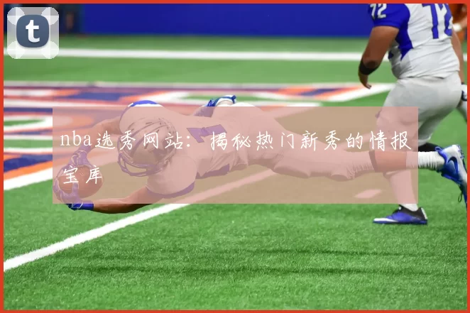 nba选秀网站：揭秘热门新秀的情报宝库