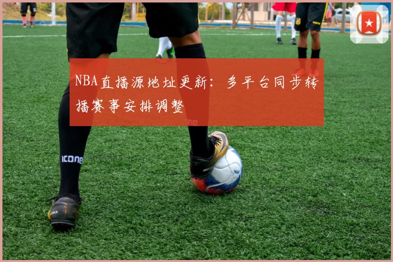 NBA直播源地址更新：多平台同步转播赛事安排调整