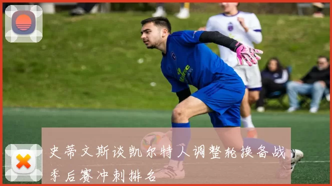 史蒂文斯谈凯尔特人调整轮换备战季后赛冲刺排名